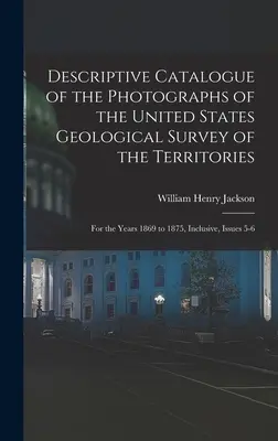 Opisowy katalog fotografii United States Geological Survey of the Territories: Za lata 1869-1875 włącznie, wydania 5-6 - Descriptive Catalogue of the Photographs of the United States Geological Survey of the Territories: For the Years 1869 to 1875, Inclusive, Issues 5-6