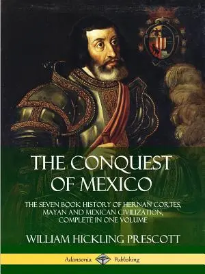 Podbój Meksyku: Siedmioksięgowa historia Hernana Cortesa, cywilizacji Majów i Meksyku w jednym tomie - The Conquest of Mexico: The Seven Book History of Hernan Cortes, Mayan and Mexican Civilization, Complete in One Volume