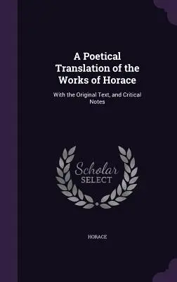 Poetycki przekład dzieł Horacego: Z oryginalnym tekstem i uwagami krytycznymi - A Poetical Translation of the Works of Horace: With the Original Text, and Critical Notes