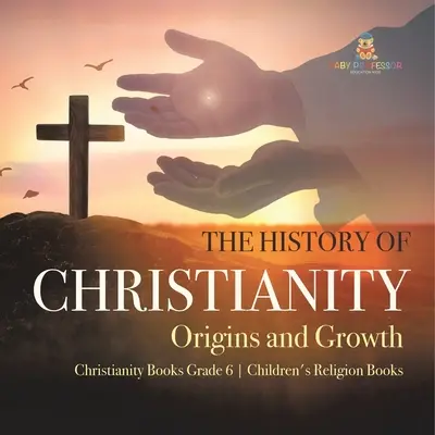 Historia chrześcijaństwa: Początki i rozwój Chrześcijaństwo Książki Klasa 6 Książki religijne dla dzieci - The History of Christianity: Origins and Growth Christianity Books Grade 6 Children's Religion Books