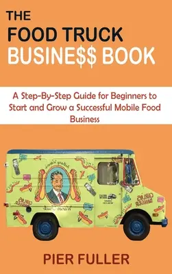 The Food Truck Business Book: Przewodnik krok po kroku dla początkujących, jak rozpocząć i rozwijać udany mobilny biznes spożywczy - The Food Truck Business Book: A Step-By-Step Guide for Beginners to Start and Grow a Successful Mobile Food Business