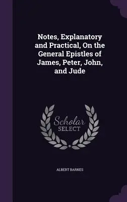 Uwagi wyjaśniające i praktyczne dotyczące ogólnych listów Jakuba, Piotra, Jana i Judy - Notes, Explanatory and Practical, On the General Epistles of James, Peter, John, and Jude