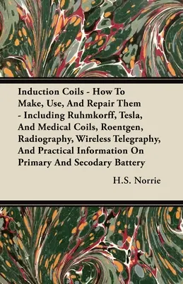 Induction Coils - How to Make, Use, And Repair Them: Including Ruhmkorff, Tesla, And Medical Coils, Roentgen, Radiography, Wireless Telegraphy, And Pr - Induction Coils - How To Make, Use, And Repair Them: Including Ruhmkorff, Tesla, And Medical Coils, Roentgen, Radiography, Wireless Telegraphy, And Pr