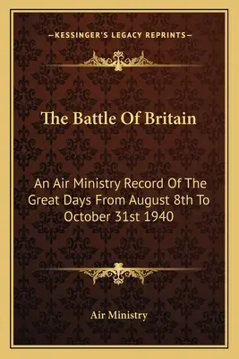 Bitwa o Anglię: Zapis Ministerstwa Lotnictwa z wielkich dni od 8 sierpnia do 31 października 1940 r. - The Battle Of Britain: An Air Ministry Record Of The Great Days From August 8th To October 31st 1940