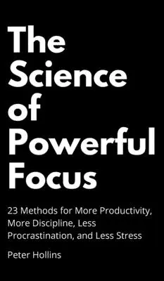 Nauka o potężnym skupieniu: 23 metody na większą produktywność, większą dyscyplinę, mniej prokrastynacji i mniej stresu - The Science of Powerful Focus: 23 Methods for More Productivity, More Discipline, Less Procrastination, and Less Stress