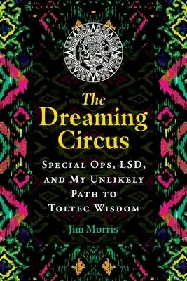 The Dreaming Circus: Special Ops, Lsd i moja nieprawdopodobna ścieżka do mądrości tolteckiej - The Dreaming Circus: Special Ops, Lsd, and My Unlikely Path to Toltec Wisdom