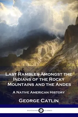 Ostatnie wędrówki wśród Indian Gór Skalistych i Andów: historia rdzennych Amerykanów - Last Rambles Amongst the Indians of the Rocky Mountains and the Andes: A Native American History