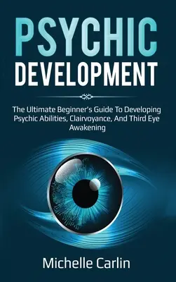 Rozwój psychiczny: Kompletny przewodnik dla początkujących do rozwijania zdolności parapsychicznych, jasnowidzenia i przebudzenia trzeciego oka - Psychic Development: The Ultimate Beginner's Guide to developing psychic abilities, clairvoyance, and third eye awakening