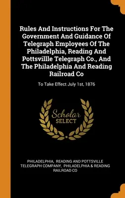 Zasady i instrukcje dotyczące zarządzania i kierowania pracownikami telegrafu w Filadelfii, Reading i Pottsvillle Telegraph Co. oraz Filadelfii, Reading i Pottsvillle Telegraph Co. - Rules And Instructions For The Government And Guidance Of Telegraph Employees Of The Philadelphia, Reading And Pottsvillle Telegraph Co., And The Phil