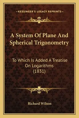 A System of Plane and Spherical Trigonometry: Do którego dodano traktat o logarytmach (1831) - A System Of Plane And Spherical Trigonometry: To Which Is Added A Treatise On Logarithms (1831)