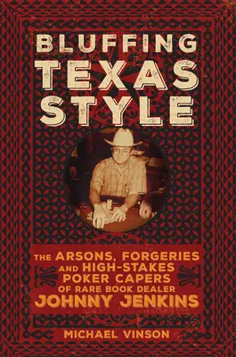 Bluffing Texas Style: The Arsons, Forgeries, and High-Stakes Poker Capers of Rare Book Dealer Johnny Jenkins: The Arsons, Forgeries, and High-Stakes Poker Capers of Rare Book Dealer Johnny Jenkins - Bluffing Texas Style: The Arsons, Forgeries, and High-Stakes Poker Capers of Rare Book Dealer Johnny Jenkins