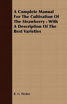 Kompletny podręcznik uprawy truskawek: Z opisem najlepszych odmian - A Complete Manual For The Cultivation Of The Strawberry: With A Description Of The Best Varieties