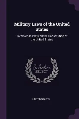 Prawa wojskowe Stanów Zjednoczonych: Do którego dołączona jest Konstytucja Stanów Zjednoczonych - Military Laws of the United States: To Which Is Prefixed the Constitution of the United States