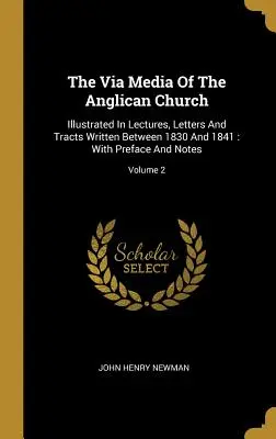 Via Media Kościoła Anglikańskiego: Illustrated In Lectures, Letters And Tracts Written Between 1830 And 1841: Z przedmową i uwagami; Tom 2 - The Via Media Of The Anglican Church: Illustrated In Lectures, Letters And Tracts Written Between 1830 And 1841: With Preface And Notes; Volume 2