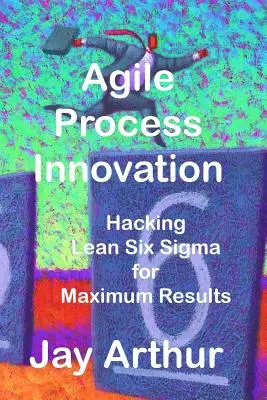 Agile Process Innovation: Hakowanie Lean Six Sigma w celu maksymalizacji wyników - Agile Process Innovation: Hacking Lean Six Sigma to Maximize Results