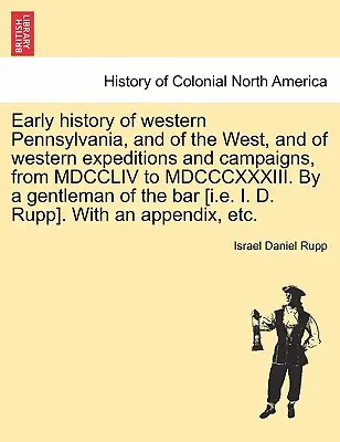 Wczesna historia zachodniej Pensylwanii i Zachodu oraz zachodnich wypraw i kampanii, od MDCCLIV do MDCCCXXXIII. Przez dżentelmena z b - Early history of western Pennsylvania, and of the West, and of western expeditions and campaigns, from MDCCLIV to MDCCCXXXIII. By a gentleman of the b