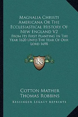 Magnalia Christi Americana Or The Ecclesiastical History Of New England V2: Od pierwszego zasadzenia w roku 1620 do roku Pańskiego 1698 - Magnalia Christi Americana Or The Ecclesiastical History Of New England V2: From Its First Planting In The Year 1620 Unto The Year Of Our Lord 1698