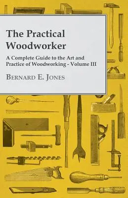 Praktyczny stolarz - kompletny przewodnik po sztuce i praktyce obróbki drewna - tom III - The Practical Woodworker - A Complete Guide to the Art and Practice of Woodworking - Volume III