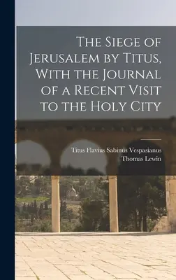 Oblężenie Jerozolimy przez Tytusa, z dziennikiem niedawnej wizyty w Świętym Mieście - The Siege of Jerusalem by Titus, With the Journal of a Recent Visit to the Holy City