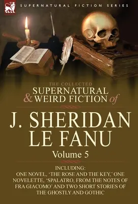 The Collected Supernatural and Weird Fiction of J. Sheridan Le Fanu: Tom 5 - w tym jedna powieść „Róża i klucz”, jedna nowela „Spalatro, - The Collected Supernatural and Weird Fiction of J. Sheridan Le Fanu: Volume 5-Including One Novel, 'The Rose and the Key, ' One Novelette, 'Spalatro,