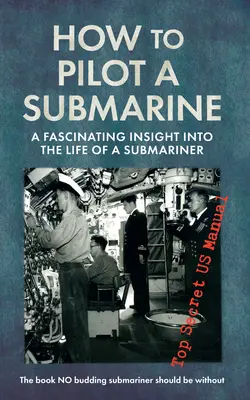 Jak pilotować okręt podwodny: Fascynujący wgląd w życie pilota łodzi podwodnej: Ściśle tajny podręcznik USA - How to Pilot a Submarine: A Fascinating Insight Into the Life of a Submariner: Top Secret US Manual