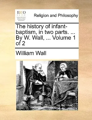 Historia chrztu niemowląt w dwóch częściach. ... by W. Wall, ... Tom 1 z 2 - The History of Infant-Baptism, in Two Parts. ... by W. Wall, ... Volume 1 of 2