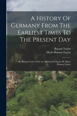 Historia Niemiec od czasów najdawniejszych do współczesności: Bayard Taylor z dodatkowym rozdziałem autorstwa Marie Hansen-taylor - A History Of Germany From The Earliest Times To The Present Day: By Bayard Taylor With An Additional Chapter By Marie Hansen-taylor