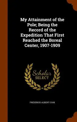 My Attainment of the Pole; Being the Record of the Expedition That First Reached the Boreal Center, 1907-1909 (Moje osiągnięcie bieguna; zapis wyprawy, która jako pierwsza dotarła do centrum borealnego, 1907-1909) - My Attainment of the Pole; Being the Record of the Expedition That First Reached the Boreal Center, 1907-1909