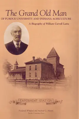 Grand Old Man of Purdue University and Indiana Agriculture: Biografia Williama Carol Latta - Grand Old Man of Purdue University and Indiana Agriculture: A Biography of William Carol Latta