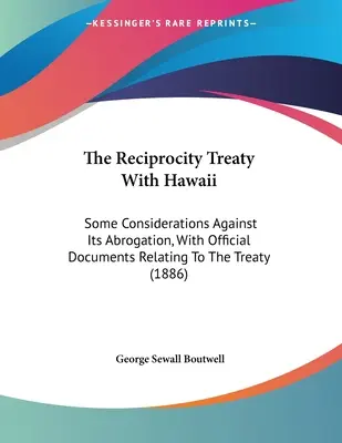 Traktat o wzajemności z Hawajami: Niektóre rozważania przeciwko jego uchyleniu, z oficjalnymi dokumentami dotyczącymi traktatu - The Reciprocity Treaty With Hawaii: Some Considerations Against Its Abrogation, With Official Documents Relating To The Treaty