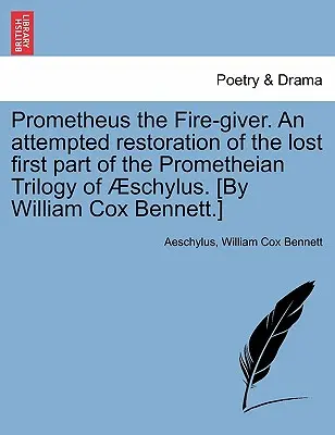 Prometheus the Fire-Giver. an Attempted Restoration of the Lost First Part of the Prometheian Trilogy of Schylus. [By William Cox Bennett]. - Prometheus the Fire-Giver. an Attempted Restoration of the Lost First Part of the Prometheian Trilogy of Schylus. [By William Cox Bennett.]