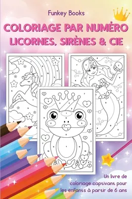 Coloriage par numro - Licornes, sirnes & Cie: Un livre de coloriage captivant pour les enfants partir de 6 ans - Coloriage par numro - Licornes, sirnes & Cie: Un livre de coloriage captivant pour les enfants  partir de 6 ans