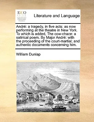 Andr: Tragedia w pięciu aktach: As Now Performing at the Theatre in New York. to Which Is Added, the Cow-Chace: A Satirical P - Andr: A Tragedy, in Five Acts: As Now Performing at the Theatre in New York. to Which Is Added, the Cow-Chace: A Satirical P