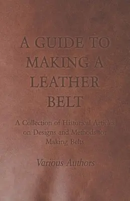 A Guide to Making a Leather Belt - Zbiór historycznych artykułów na temat projektów i metod wykonywania pasków - A Guide to Making a Leather Belt - A Collection of Historical Articles on Designs and Methods for Making Belts