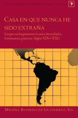 Casa en que nunca he sido extraa: Las poetas hispanoamericanas: identidades, feminismos, poticas (Siglos XIX-XXI)