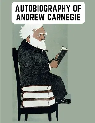 Autobiografia Andrew Carnegiego: pouczające wspomnienia przemysłowca znanego zarówno z filantropii, jak i fortuny - Autobiography of Andrew Carnegie: The Enlightening Memoir of The Industrialist as Famous for His Philanthropy as for His Fortune