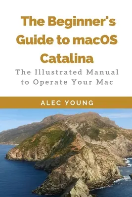 Przewodnik dla początkujących po macOS Catalina: Ilustrowany podręcznik obsługi komputera Mac - The Beginner's Guide to MacOS Catalina: The Illustrated Manual to Operate Your Mac