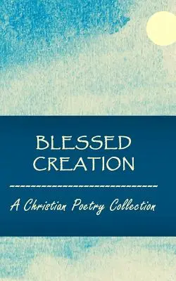 Błogosławione stworzenie: Zbiór poezji chrześcijańskiej - Blessed Creation: A Christian Poetry Collection