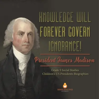 Wiedza na zawsze zapanuje nad ignorancją! Prezydent James Madison Klasa 5 Nauki społeczne Biografie prezydentów USA dla dzieci - Knowledge Will Forever Govern Ignorance!: President James Madison Grade 5 Social Studies Children's US Presidents Biographies