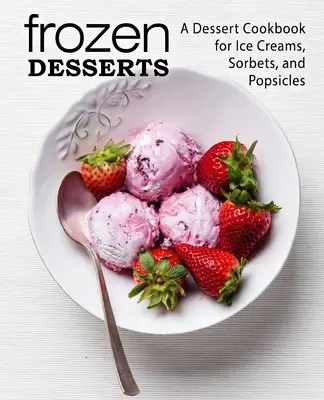 Mrożone desery: Deserowa książka kucharska na lody, sorbety i popsicles (wydanie 2) - Frozen Desserts: A Dessert Cookbook for Ice Creams, Sorbets, and Popsicles (2nd Edition)