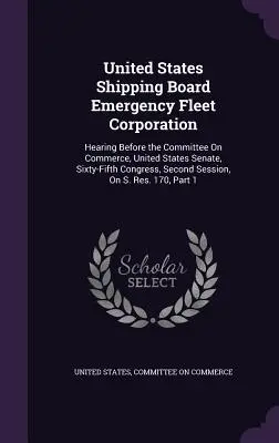 United States Shipping Board Emergency Fleet Corporation: Przesłuchanie przed Komisją Handlu, Senat Stanów Zjednoczonych, Sześćdziesiąty Piąty Kongres, Drugi - United States Shipping Board Emergency Fleet Corporation: Hearing Before the Committee On Commerce, United States Senate, Sixty-Fifth Congress, Second