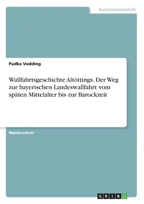 Wallfahrtsgeschichte Altttings. Der Weg zur bayerischen Landeswallfahrt vom spten Mittelalter bis zur Barockzeit. - Wallfahrtsgeschichte Altttings. Der Weg zur bayerischen Landeswallfahrt vom spten Mittelalter bis zur Barockzeit