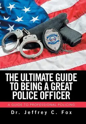 Ostateczny przewodnik po byciu świetnym funkcjonariuszem policji: Przewodnik po profesjonalnej policji - The Ultimate Guide to Being a Great Police Officer: A Guide to Professional Policing
