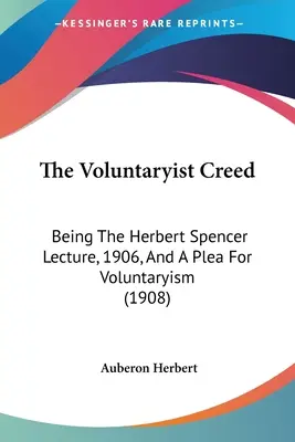 The Voluntaryist Creed: Being The Herbert Spencer Lecture, 1906, And A Plea For Voluntaryism (1908)