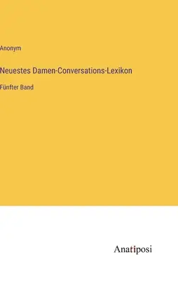 Najnowszy damski słownik konwersacyjny: piąty tom - Neuestes Damen-Conversations-Lexikon: Fnfter Band