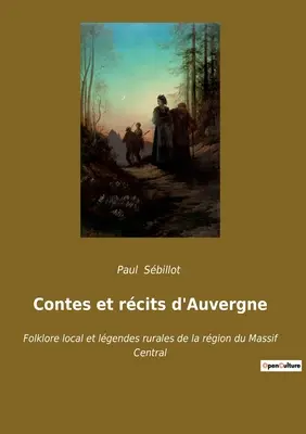 Contes et rcits d'Auvergne: Folklor lokalny i legendy wiejskie regionu Masywu Centralnego - Contes et rcits d'Auvergne: Folklore local et lgendes rurales de la rgion du Massif Central