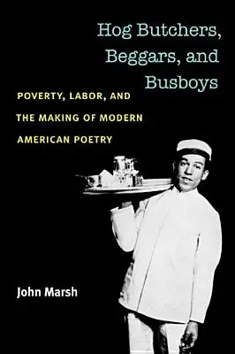 Rzeźnicy świń, żebracy i pomocnicy: Ubóstwo, praca i tworzenie współczesnej poezji amerykańskiej - Hog Butchers, Beggars, and Busboys: Poverty, Labor, and the Making of Modern American Poetry