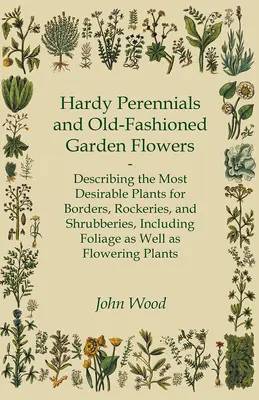 Hardy Perennials and Old-Fashioned Garden Flowers; Describing the Most Desirable Plants for Borders, Rockeries, and Shrubberies, Including Foliage as W - Hardy Perennials and Old-Fashioned Garden Flowers;Describing the Most Desirable Plants for Borders, Rockeries, and Shrubberies, Including Foliage as W