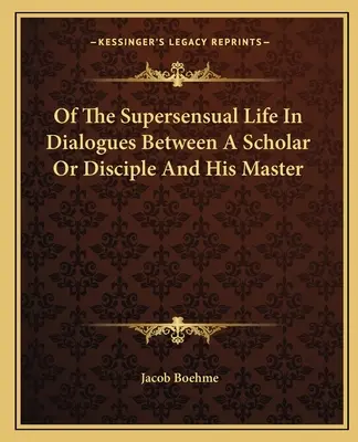 O życiu nadzmysłowym w dialogach między uczonym lub uczniem a jego mistrzem - Of The Supersensual Life In Dialogues Between A Scholar Or Disciple And His Master