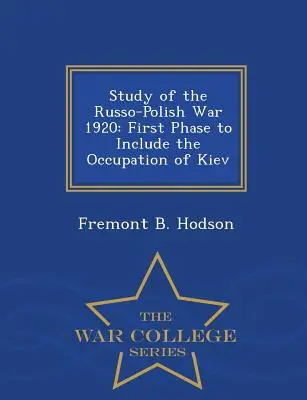 Studium wojny rosyjsko-polskiej 1920 roku: Pierwsza faza obejmująca okupację Kijowa - War College Series - Study of the Russo-Polish War 1920: First Phase to Include the Occupation of Kiev - War College Series